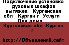 Подключение,установка духовых шкафов,вытяжек - Курганская обл., Курган г. Услуги » Для дома   . Курганская обл.,Курган г.